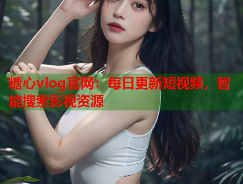 糖心vlog官网：每日更新短视频，智能搜索影视资源  第1张