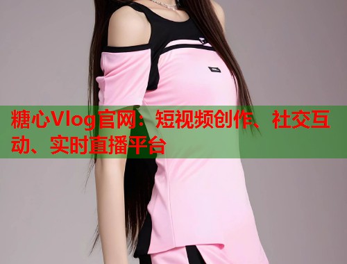 糖心Vlog官网：短视频创作、社交互动、实时直播平台  第1张