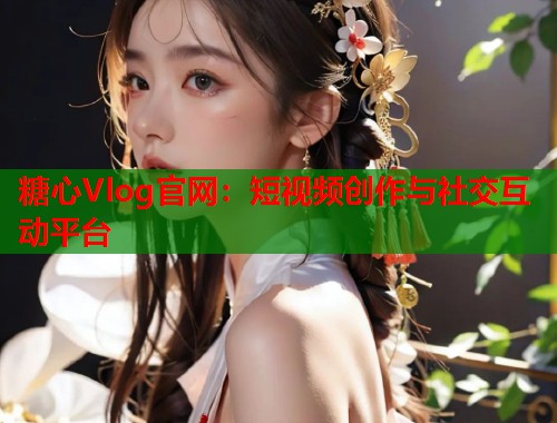 糖心Vlog官网：短视频创作与社交互动平台  第1张
