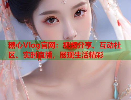 糖心Vlog官网：视频分享、互动社区、实时直播，展现生活精彩  第1张