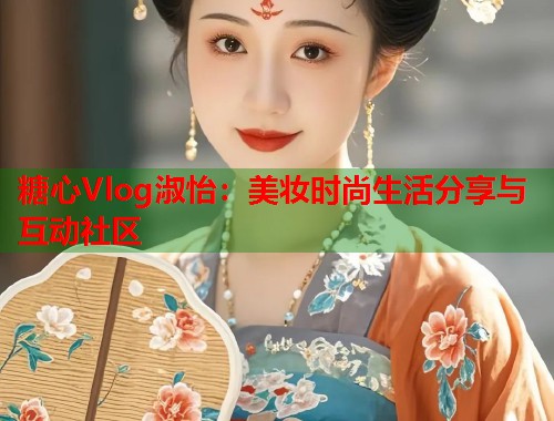 糖心Vlog淑怡：美妆时尚生活分享与互动社区  第1张