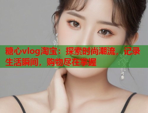 糖心vlog淘宝：探索时尚潮流，记录生活瞬间，购物尽在掌握  第1张