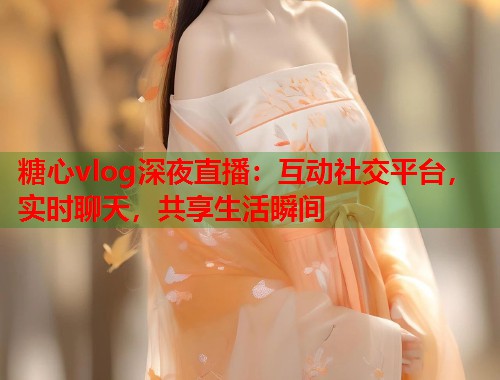糖心vlog深夜直播：互动社交平台，实时聊天，共享生活瞬间  第1张
