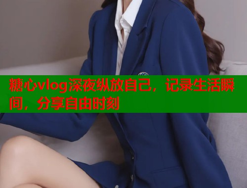 糖心vlog深夜纵放自己，记录生活瞬间，分享自由时刻  第1张