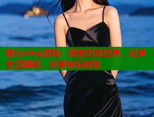 糖心vlog游戏：探索创意世界，记录生活瞬间，分享快乐时刻  第1张