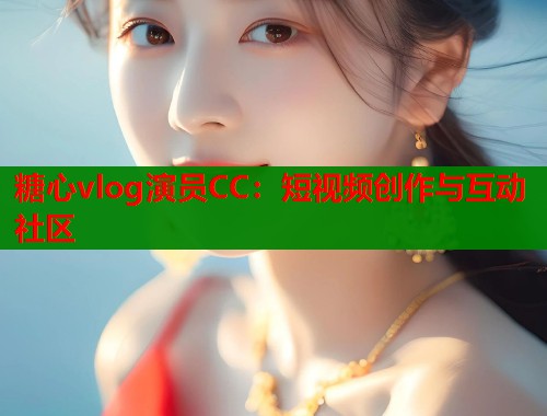 糖心vlog演员CC：短视频创作与互动社区  第1张