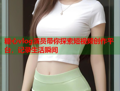 糖心vlog演员带你探索短视频创作平台，记录生活瞬间  第1张
