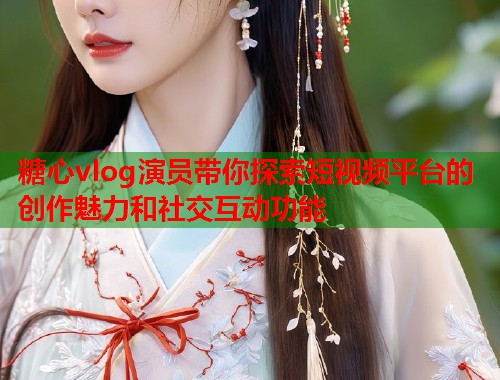 糖心vlog演员带你探索短视频平台的创作魅力和社交互动功能  第1张
