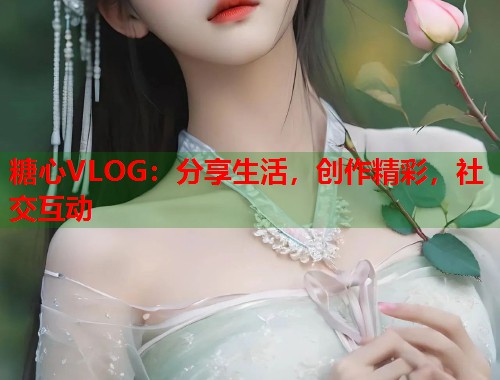 糖心VLOG：分享生活，创作精彩，社交互动  第1张
