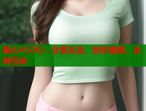 糖心VLOG：分享生活，创作视频，全球互动  第1张