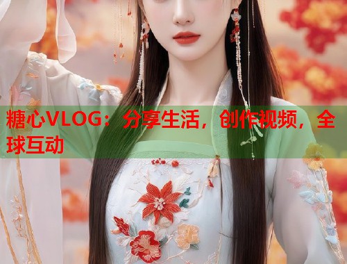 糖心VLOG：分享生活，创作视频，全球互动  第2张