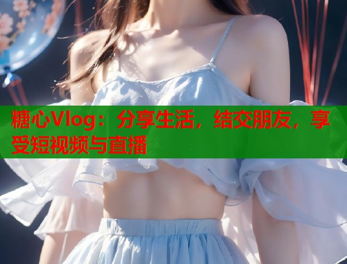 糖心Vlog：分享生活，结交朋友，享受短视频与直播  第1张