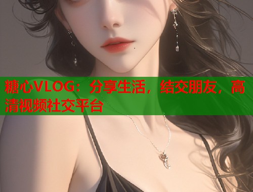 糖心VLOG：分享生活，结交朋友，高清视频社交平台  第1张
