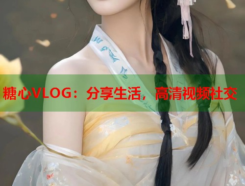 糖心VLOG：分享生活，高清视频社交  第1张