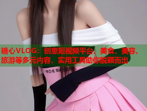 糖心VLOG：创意短视频平台，美食、美容、旅游等多元内容，实用工具助你脱颖而出  第1张