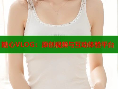 糖心VLOG：原创视频与互动体验平台  第2张