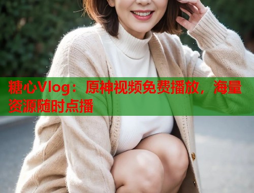 糖心Vlog：原神视频免费播放，海量资源随时点播  第1张