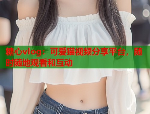 糖心vlog：可爱猫视频分享平台，随时随地观看和互动  第1张