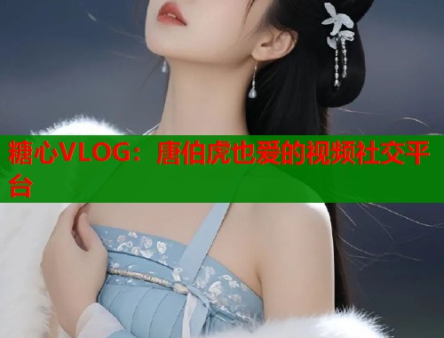 糖心VLOG：唐伯虎也爱的视频社交平台  第1张