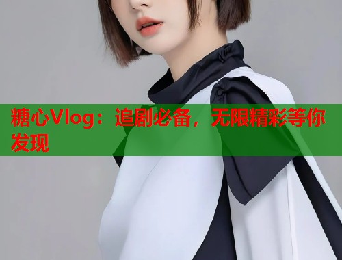 糖心Vlog：追剧必备，无限精彩等你发现  第1张