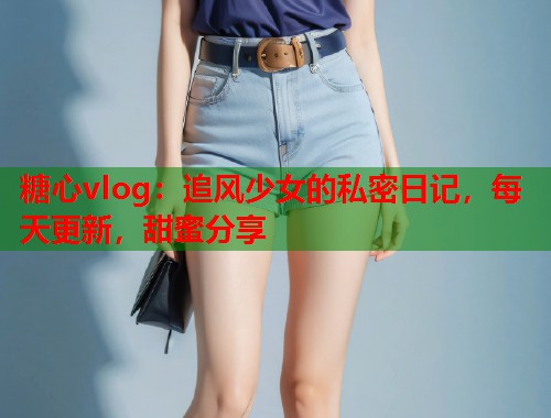 糖心vlog：追风少女的私密日记，每天更新，甜蜜分享  第1张
