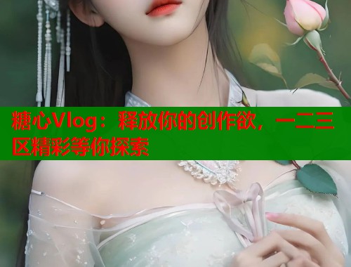 糖心Vlog：释放你的创作欲，一二三区精彩等你探索  第1张