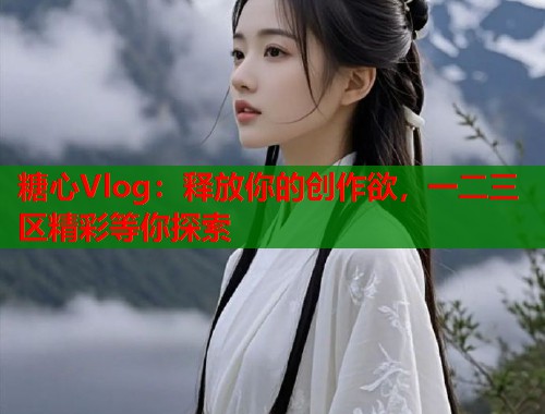 糖心Vlog：释放你的创作欲，一二三区精彩等你探索  第2张