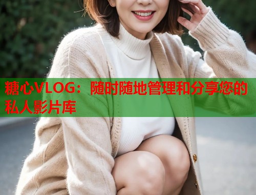 糖心VLOG：随时随地管理和分享您的私人影片库  第1张