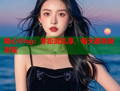 糖心Vlog：零距离私享，每天都有新发现  第1张