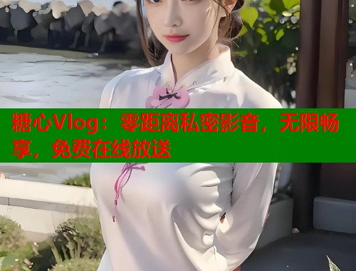 糖心Vlog：零距离私密影音，无限畅享，免费在线放送  第1张