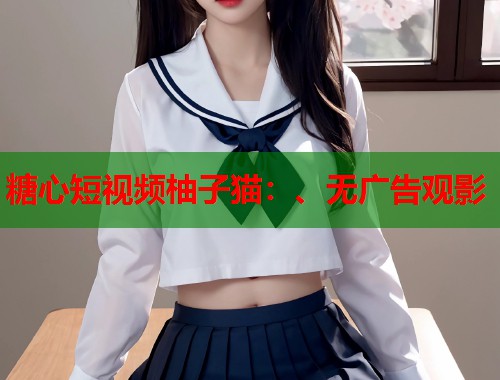 糖心短视频柚子猫：、无广告观影  第2张