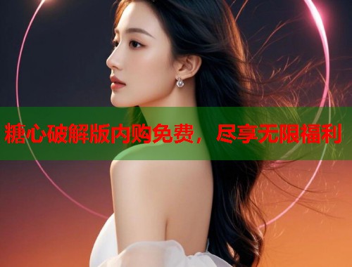 糖心破解版内购免费，尽享无限福利  第1张