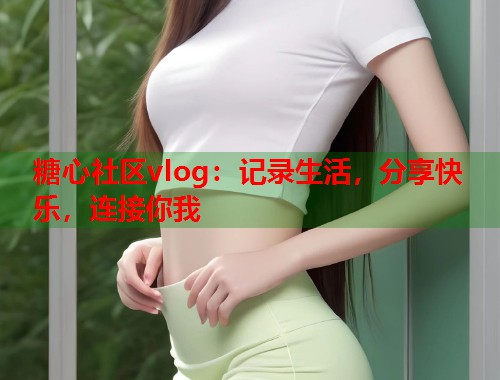 糖心社区vlog：记录生活，分享快乐，连接你我  第1张