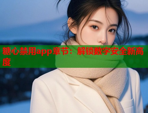 糖心禁用app章节：解锁数字安全新高度  第1张