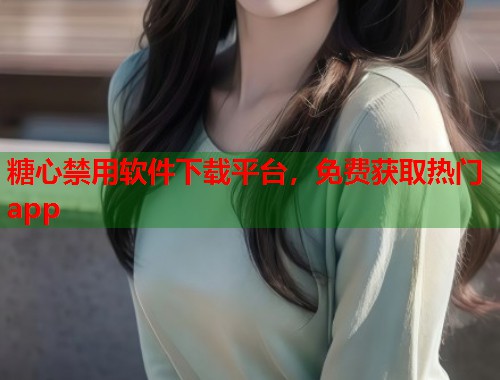 糖心禁用软件下载平台，免费获取热门app  第1张