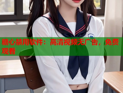 糖心禁用软件：高清视频无广告，免费观看  第1张