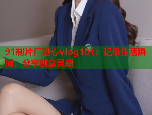 91制片厂糖心vlog101：记录生活瞬间，分享创意灵感  第1张