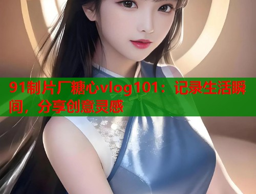 91制片厂糖心vlog101：记录生活瞬间，分享创意灵感  第2张