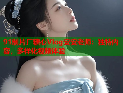 91制片厂糖心Vlog安安老师：独特内容，多样化视频体验  第1张