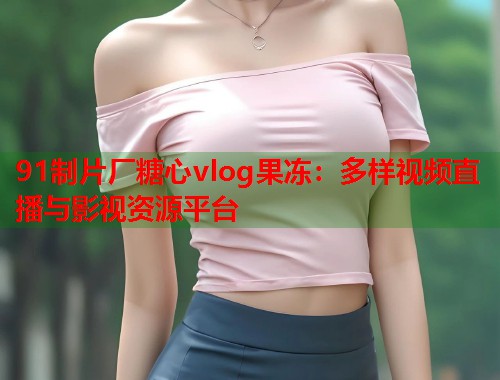 91制片厂糖心vlog果冻：多样视频直播与影视资源平台  第1张