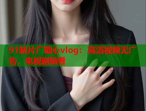 91制片厂糖心vlog：高清视频无广告，电视剧随看  第1张