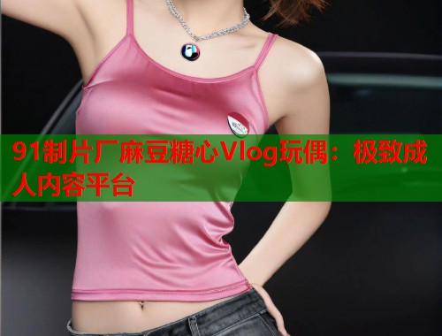 91制片厂麻豆糖心Vlog玩偶：极致成人内容平台  第1张