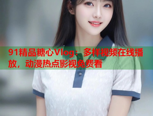 91精品糖心Vlog：多样视频在线播放，动漫热点影视免费看  第1张