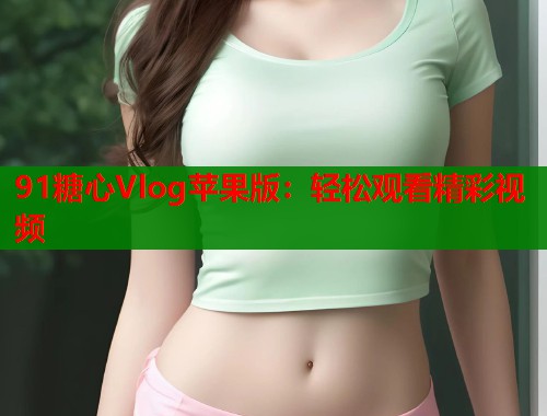 91糖心Vlog苹果版：轻松观看精彩视频  第1张