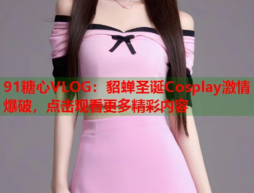 91糖心VLOG：貂蝉圣诞Cosplay激情爆破，点击观看更多精彩内容  第1张