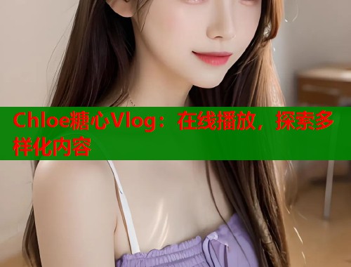 Chloe糖心Vlog：在线播放，探索多样化内容  第1张