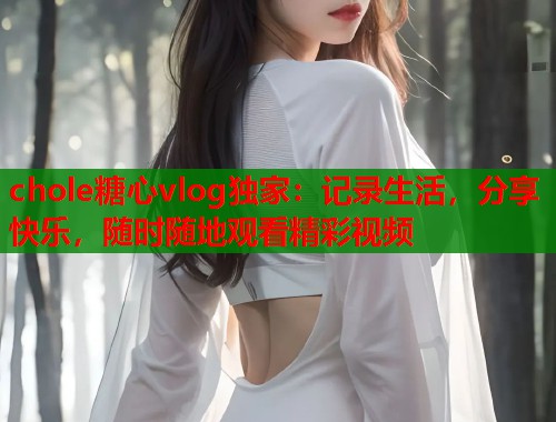 chole糖心vlog独家：记录生活，分享快乐，随时随地观看精彩视频  第1张