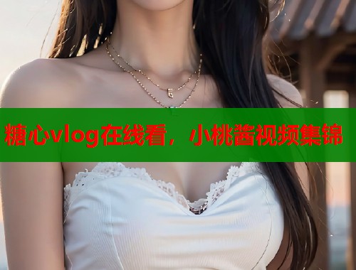 糖心vlog在线看，小桃酱视频集锦  第1张