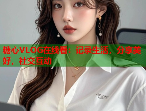 糖心VLOG在线看：记录生活，分享美好，社交互动  第1张