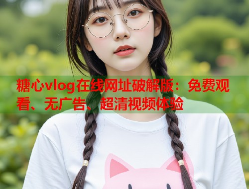 糖心vlog在线网址破解版：免费观看、无广告、超清视频体验  第2张